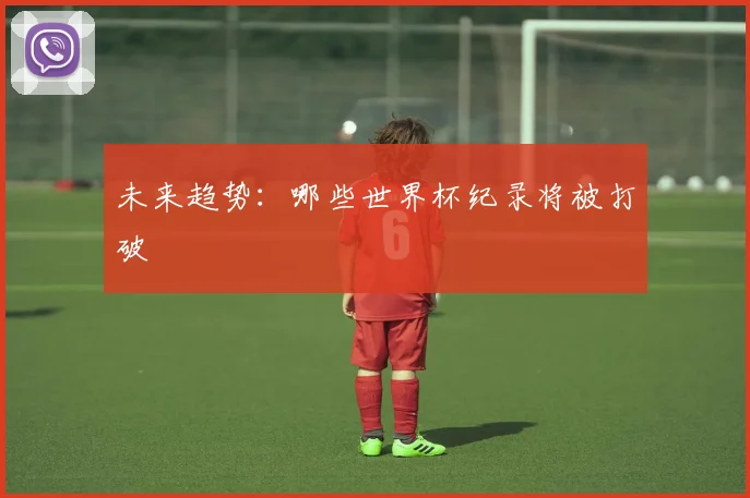 未来趋势：哪些世界杯纪录将被打破