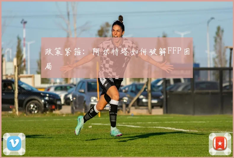 政策紧箍：阿尔特塔如何破解FFP困局