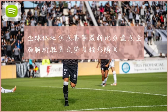 全球体坛焦点赛事最新比分盘点全面解析胜负走势与精彩瞬间