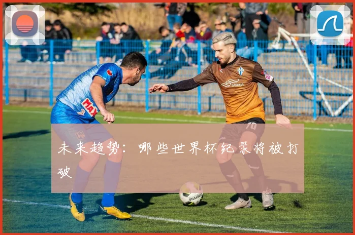 未来趋势：哪些世界杯纪录将被打破