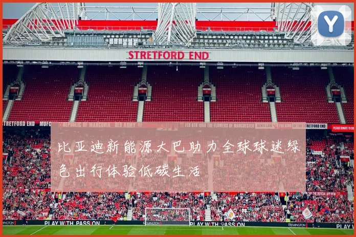 比亚迪新能源大巴助力全球球迷绿色出行体验低碳生活