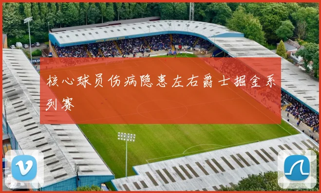 核心球员伤病隐患左右爵士掘金系列赛