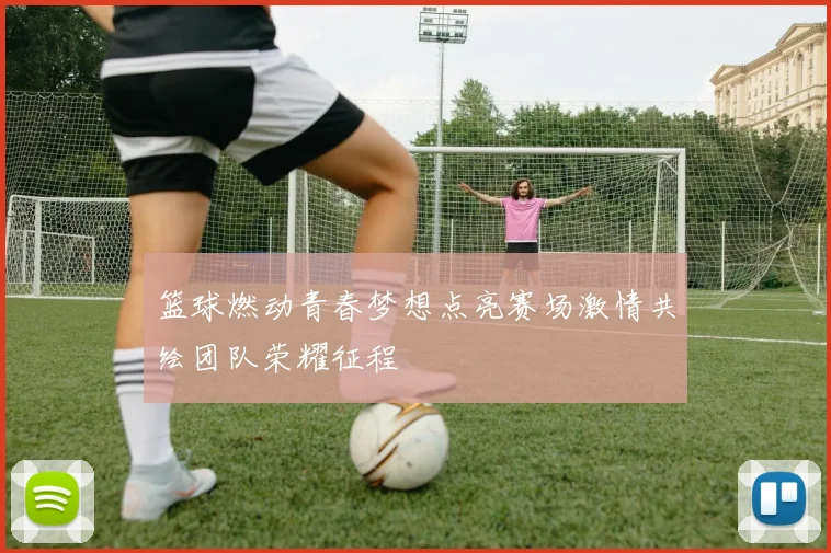 篮球燃动青春梦想点亮赛场激情共绘团队荣耀征程