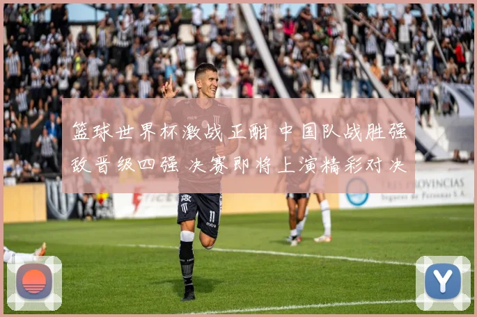 篮球世界杯激战正酣 中国队战胜强敌晋级四强 决赛即将上演精彩对决