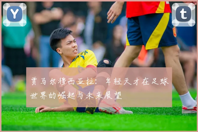 贾马尔穆西亚拉：年轻天才在足球世界的崛起与未来展望
