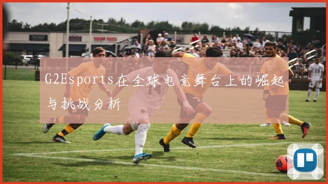 G2Esports在全球电竞舞台上的崛起与挑战分析
