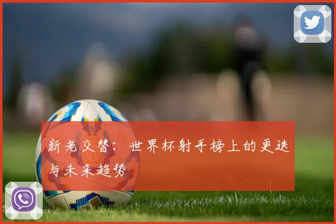 新老交替：世界杯射手榜上的更迭与未来趋势
