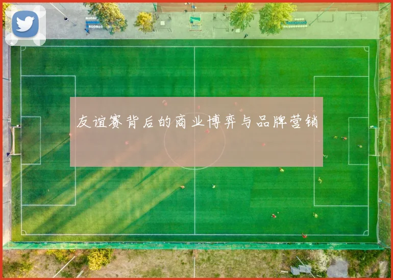 友谊赛背后的商业博弈与品牌营销