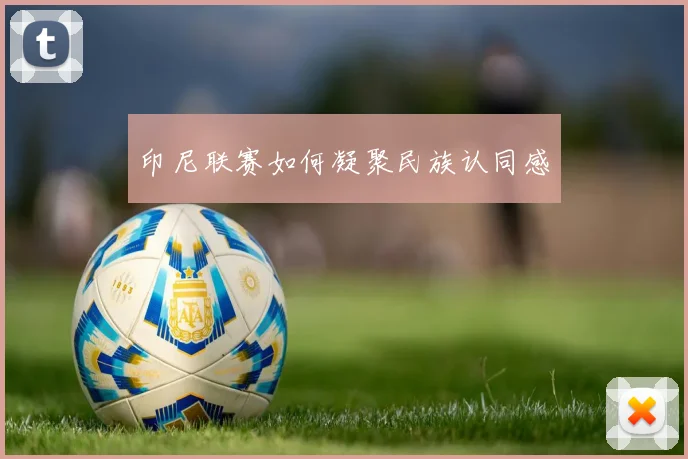 印尼联赛如何凝聚民族认同感