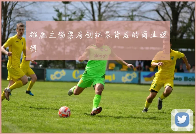 雄鹿主场票房创纪录背后的商业逻辑