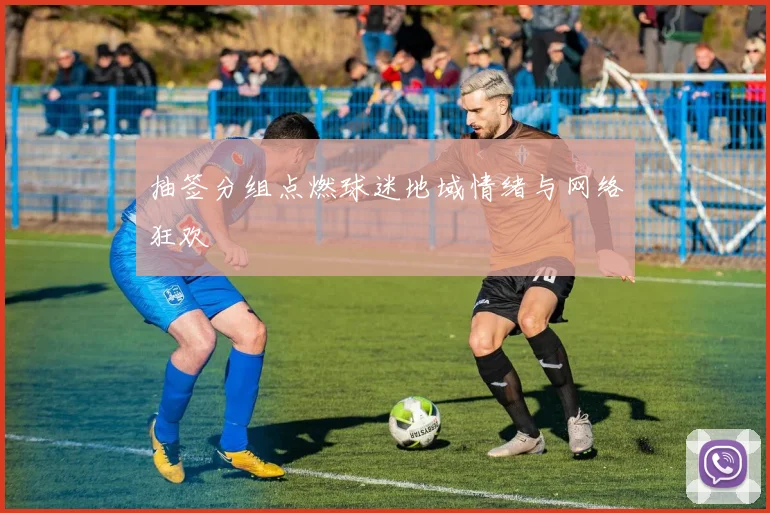 抽签分组点燃球迷地域情绪与网络狂欢