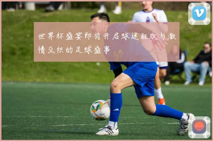 世界杯盛宴即将开启球迷狂欢与激情交织的足球盛事