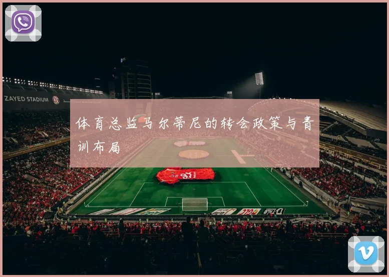 体育总监马尔蒂尼的转会政策与青训布局