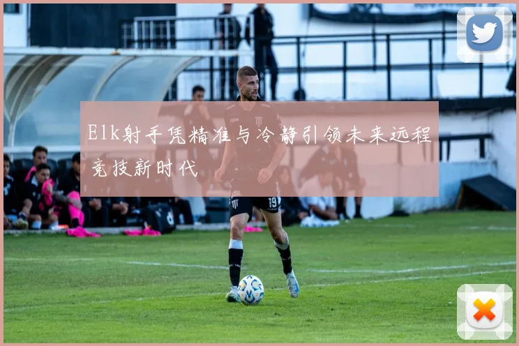 Elk射手凭精准与冷静引领未来远程竞技新时代