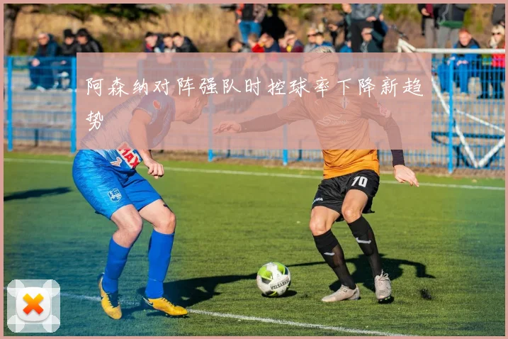 阿森纳对阵强队时控球率下降新趋势