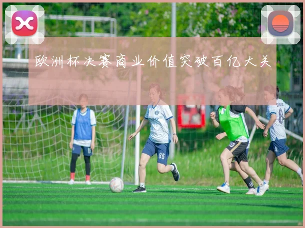 欧洲杯决赛商业价值突破百亿大关