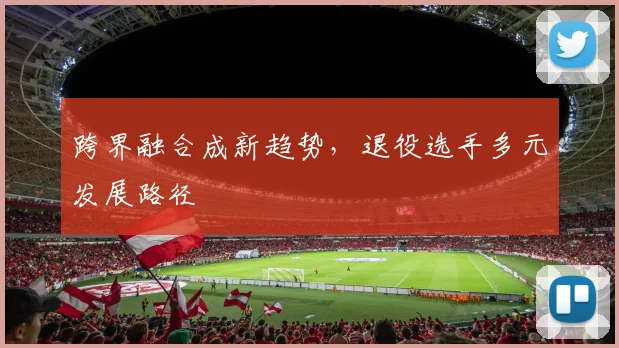 跨界融合成新趋势，退役选手多元发展路径