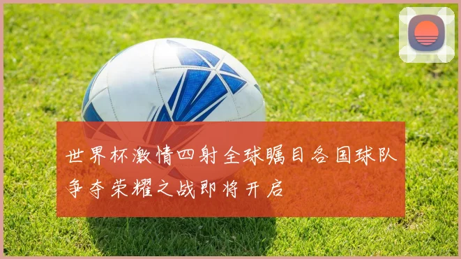 世界杯激情四射全球瞩目各国球队争夺荣耀之战即将开启