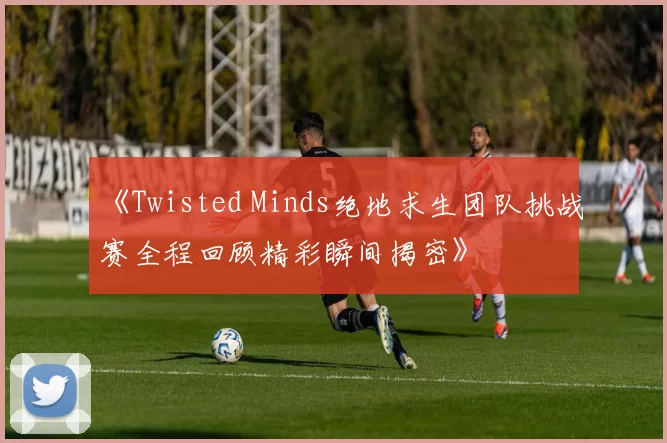 《Twisted Minds绝地求生团队挑战赛全程回顾精彩瞬间揭密》