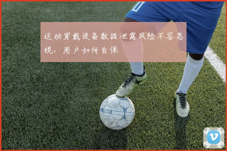 运动穿戴设备数据泄露风险不容忽视，用户如何自保
