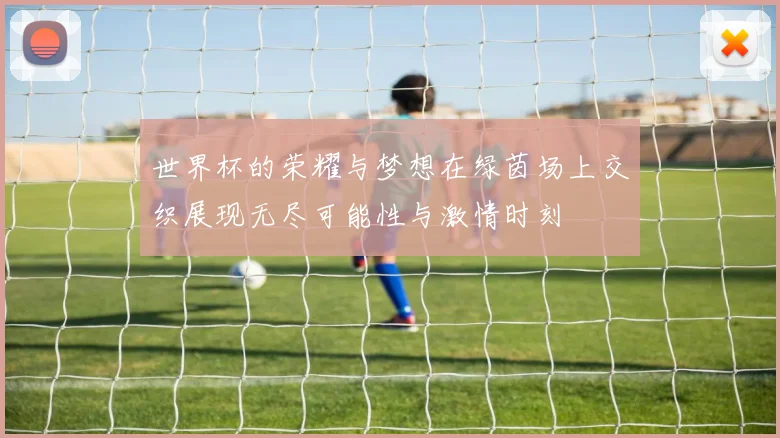 世界杯的荣耀与梦想在绿茵场上交织展现无尽可能性与激情时刻